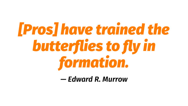 [Pros] have trained the
butterﬂies to ﬂy in
formation.
— Edward R. Murrow
