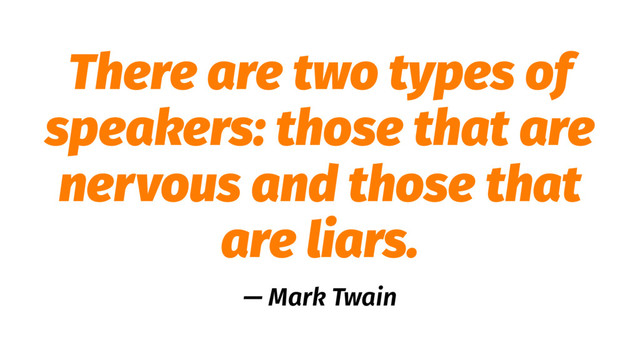 There are two types of
speakers: those that are
nervous and those that
are liars.
— Mark Twain
