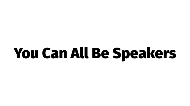 You Can All Be Speakers
