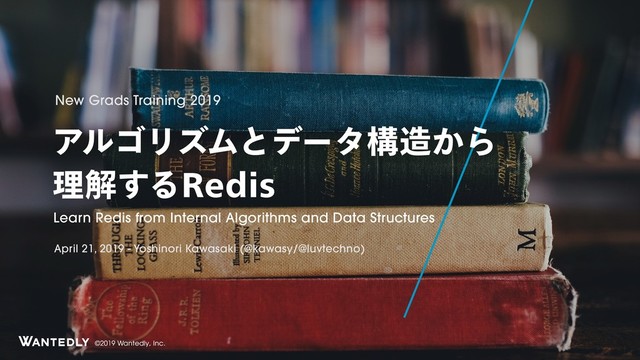 ©2019 Wantedly, Inc.
ΞϧΰϦζϜͱσʔλߏ଄͔Β
ཧղ͢Δ3FEJT
Learn Redis from Internal Algorithms and Data Structures
New Grads Training 2019
April 21, 2019 - Yoshinori Kawasaki (@kawasy/@luvtechno)
