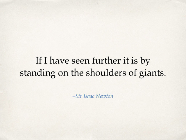 If I have seen further it is by
standing on the shoulders of giants.
–Sir Isaac Newton
