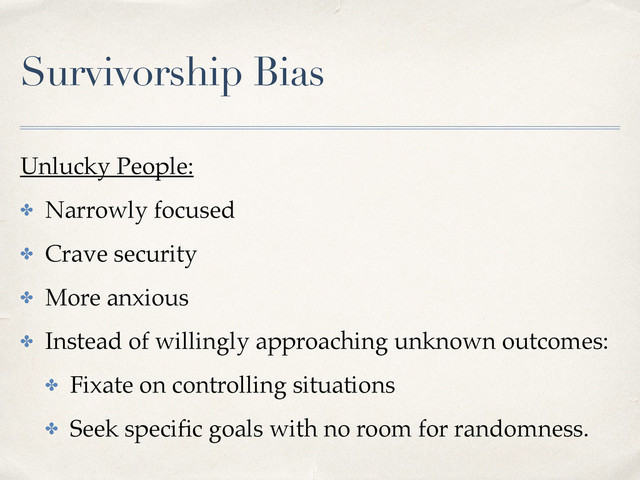 Survivorship Bias
Unlucky People:
✤ Narrowly focused
✤ Crave security
✤ More anxious
✤ Instead of willingly approaching unknown outcomes:
✤ Fixate on controlling situations
✤ Seek speciﬁc goals with no room for randomness.
