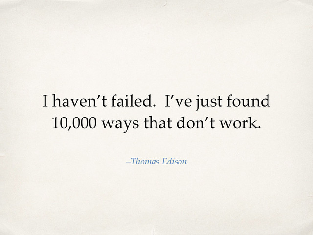 I haven’t failed. I’ve just found
10,000 ways that don’t work.
–Thomas Edison
