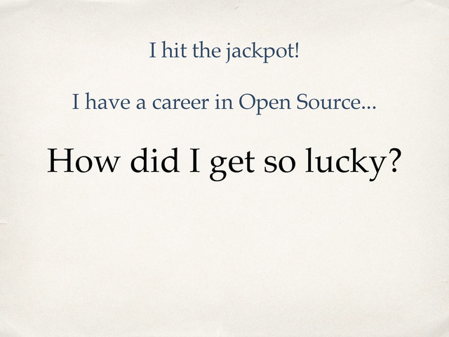 How did I get so lucky?
I have a career in Open Source...
I hit the jackpot!
