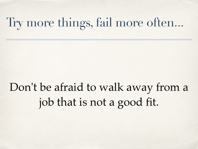 Try more things, fail more often...
Don't be afraid to walk away from a
job that is not a good ﬁt.
