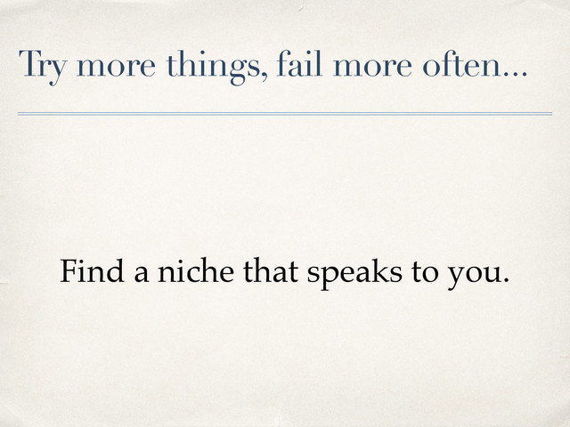 Try more things, fail more often...
Find a niche that speaks to you.

