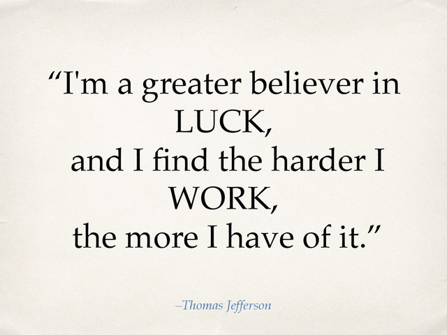 “I'm a greater believer in
LUCK,
and I ﬁnd the harder I
WORK,
the more I have of it.”
–Thomas Jefferson
