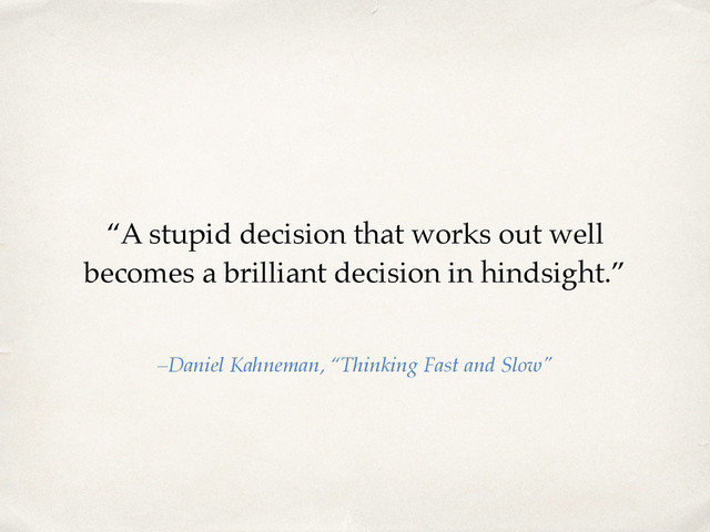 “A stupid decision that works out well
becomes a brilliant decision in hindsight.”
–Daniel Kahneman, “Thinking Fast and Slow"
