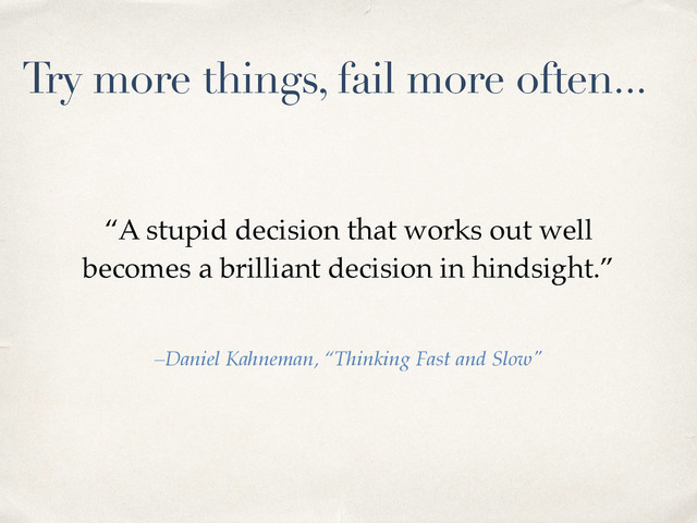 “A stupid decision that works out well
becomes a brilliant decision in hindsight.”
–Daniel Kahneman, “Thinking Fast and Slow"
Try more things, fail more often...
