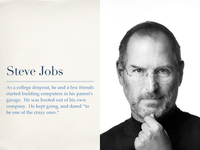 Steve Jobs
As a college dropout, he and a few friends
started building computers in his parent's
garage. He was booted out of his own
company. He kept going, and dared “to
be one of the crazy ones.”
