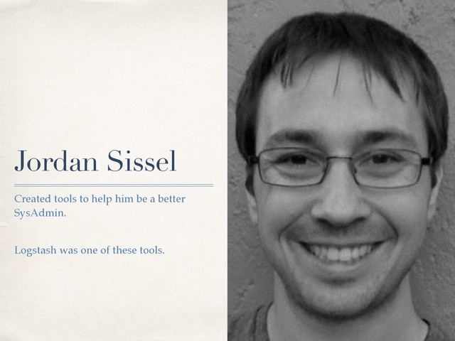 Jordan Sissel
Created tools to help him be a better
SysAdmin.
Logstash was one of these tools.
