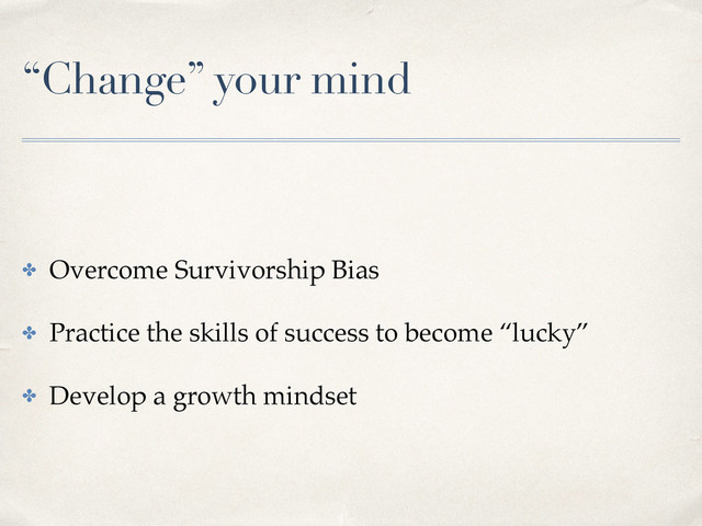 “Change” your mind
✤ Overcome Survivorship Bias
✤ Practice the skills of success to become “lucky”
✤ Develop a growth mindset
