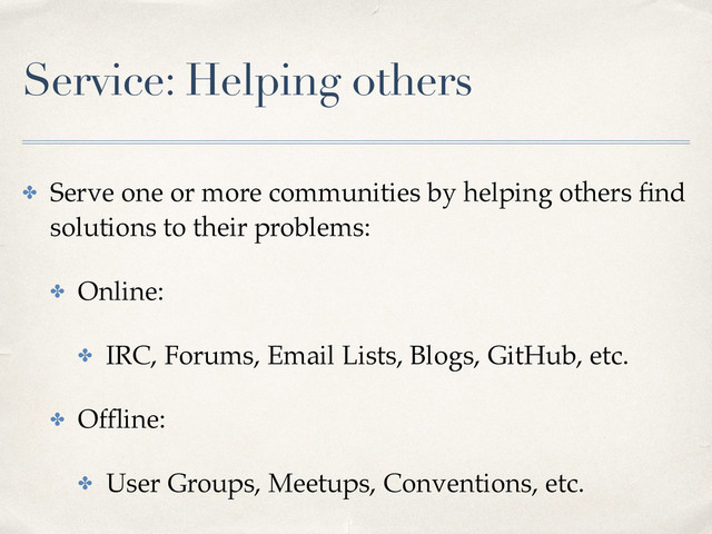 Service: Helping others
✤ Serve one or more communities by helping others ﬁnd
solutions to their problems:
✤ Online:
✤ IRC, Forums, Email Lists, Blogs, GitHub, etc.
✤ Ofﬂine:
✤ User Groups, Meetups, Conventions, etc.
