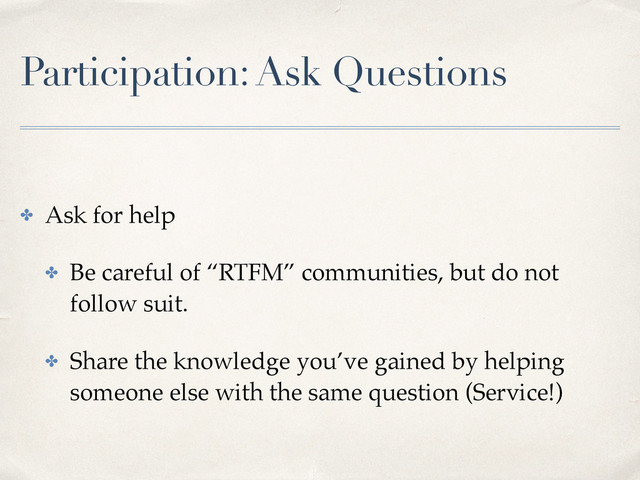 Participation: Ask Questions
✤ Ask for help
✤ Be careful of “RTFM” communities, but do not
follow suit.
✤ Share the knowledge you’ve gained by helping
someone else with the same question (Service!)
