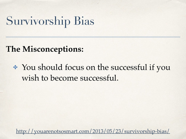 Survivorship Bias
The Misconceptions:
✤ You should focus on the successful if you
wish to become successful.
http://youarenotsosmart.com/2013/05/23/survivorship-bias/
