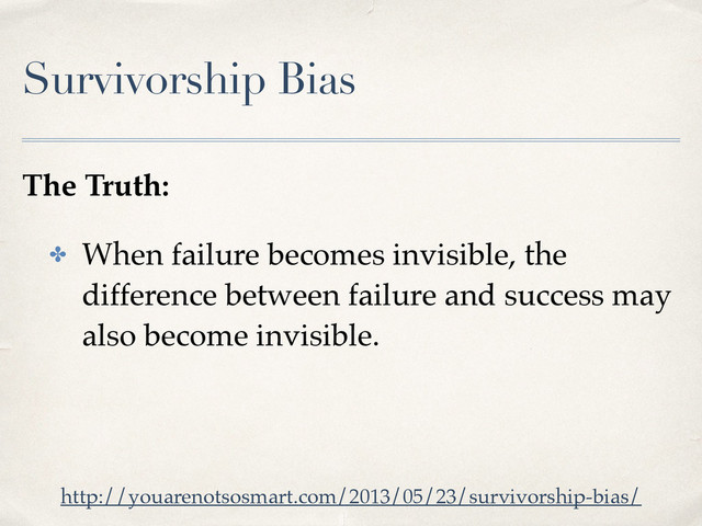 Survivorship Bias
The Truth:
✤ When failure becomes invisible, the
difference between failure and success may
also become invisible.
http://youarenotsosmart.com/2013/05/23/survivorship-bias/
