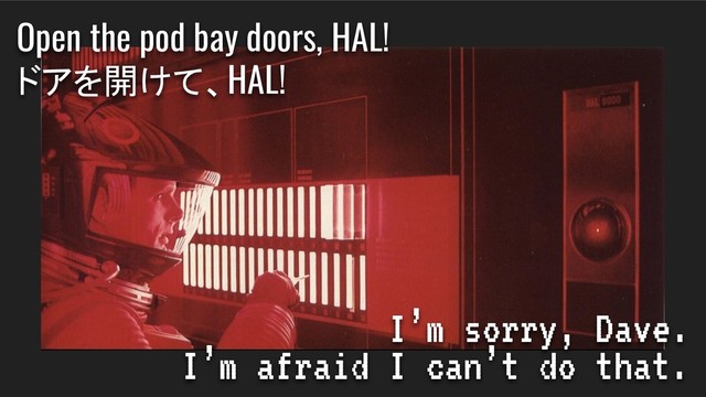 I’m sorry, Dave.
I’m afraid I can’t do that.
Open the pod bay doors, HAL!
ドアを開けて、HAL!
