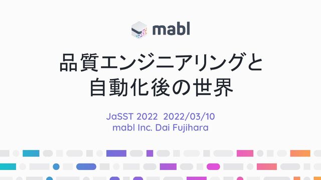 品質エンジニアリングと
自動化後の世界
JaSST 2022 2022/03/10
mabl Inc. Dai Fujihara
