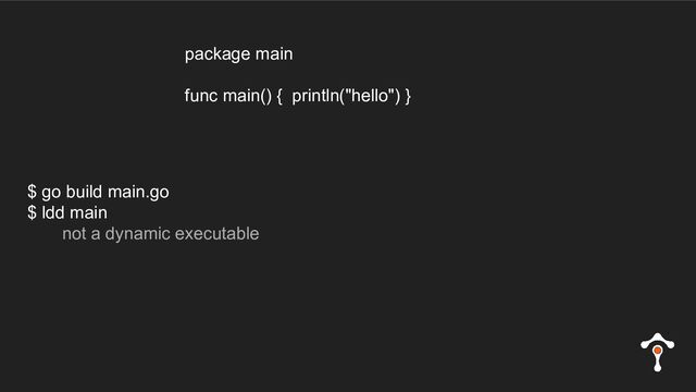 $ go build main.go
$ ldd main
not a dynamic executable
package main
func main() { println("hello") }
