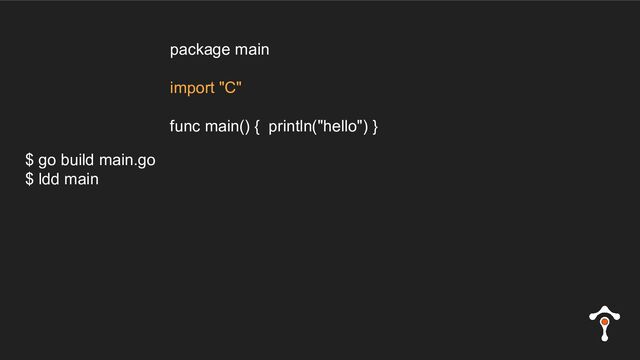 $ go build main.go
$ ldd main
package main
import "C"
func main() { println("hello") }
