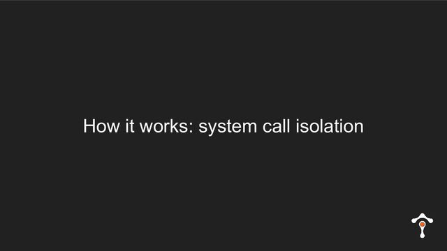 How it works: system call isolation
