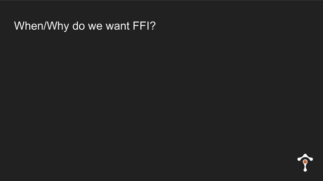 When/Why do we want FFI?
