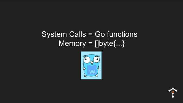 System Calls = Go functions
Memory = []byte{...}
