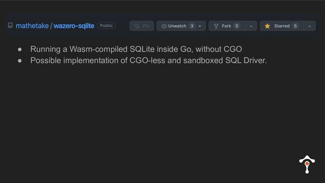 ● Running a Wasm-compiled SQLite inside Go, without CGO
● Possible implementation of CGO-less and sandboxed SQL Driver.

