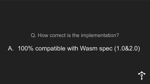 Q. How correct is the implementation?
A. 100% compatible with Wasm spec (1.0&2.0)
