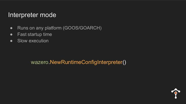 Interpreter mode
● Runs on any platform (GOOS/GOARCH)
● Fast startup time
● Slow execution
wazero.NewRuntimeConfigInterpreter()
