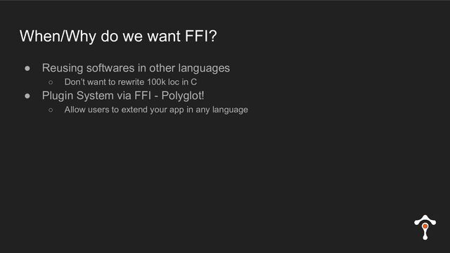 When/Why do we want FFI?
● Reusing softwares in other languages
○ Don’t want to rewrite 100k loc in C
● Plugin System via FFI - Polyglot!
○ Allow users to extend your app in any language
