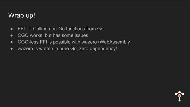 Wrap up!
● FFI == Calling non-Go functions from Go
● CGO works, but has some issues
● CGO-less FFI is possible with wazero+WebAssembly
● wazero is written in pure Go, zero dependency!
