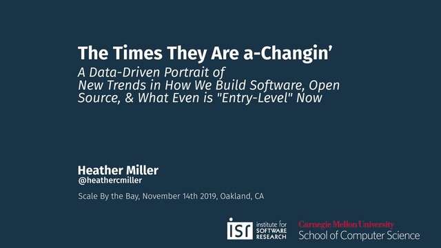 The Times They Are a-Changin’
A Data-Driven Portrait of
New Trends in How We Build Software, Open
Source, & What Even is "Entry-Level" Now
Heather Miller
Scale By the Bay, November 14th 2019, Oakland, CA
@heathercmiller
