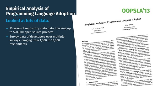 OOPSLA’13
Empirical Analysis of
Programming Language Adoption
Looked at lots of data.
- 10 years of repository meta data, tracking up
to 590,000 open source projects
- Survey data of developers over multiple
surveys, ranging from 1,000 to 13,000
respondents
