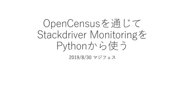 OpenCensusを通じて
Stackdriver Monitoringを
Pythonから使う
2019/8/30 マジフェス
