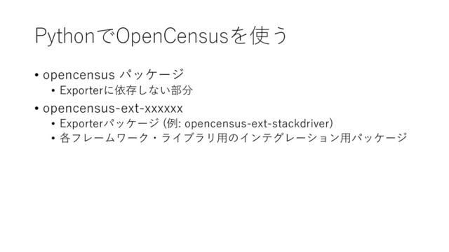 PythonでOpenCensusを使う
• opencensus パッケージ
• Exporterに依存しない部分
• opencensus-ext-xxxxxx
• Exporterパッケージ (例: opencensus-ext-stackdriver)
• 各フレームワーク・ライブラリ用のインテグレーション用パッケージ
