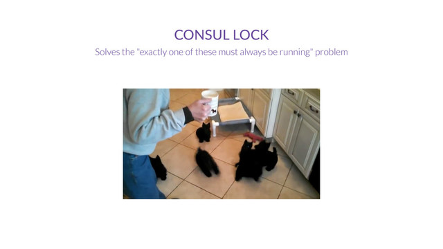 CONSUL  LOCK
Solves the "exactly one of these must always be running" problem
