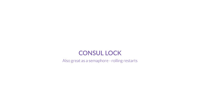 CONSUL  LOCK
Also great as a semaphore - rolling restarts
