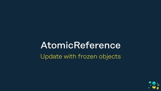 AtomicReference
Update with frozen objects
