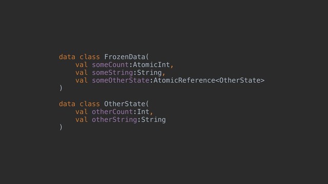 data class FrozenData(
val someCount:AtomicInt,
val someString:String,
val someOtherState:AtomicReference
)
data class OtherState(
val otherCount:Int,
val otherString:String
)
