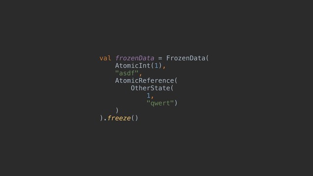 val frozenData = FrozenData(
AtomicInt(1),
"asdf",
AtomicReference(
OtherState(
1,
"qwert")
)
).freeze()
