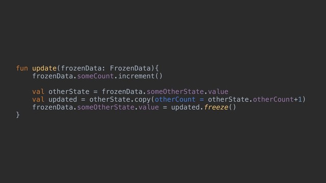 fun update(frozenData: FrozenData){
frozenData.someCount.increment()
val otherState = frozenData.someOtherState.value
val updated = otherState.copy(otherCount = otherState.otherCount+1)
frozenData.someOtherState.value = updated.freeze()
}
