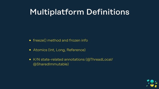 Multiplatform Definitions
• freeze() method and frozen info
• Atomics (Int, Long, Reference)
• K/N state-related annotations (@ThreadLocal/
@SharedImmutable)
