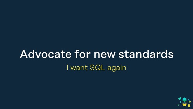 Advocate for new standards
I want SQL again

