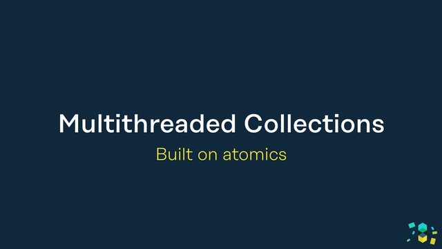 Multithreaded Collections
Built on atomics
