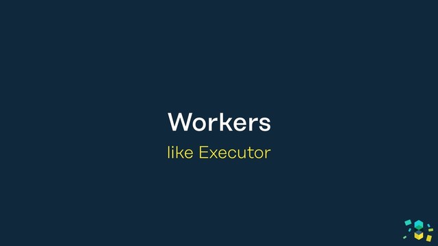 Workers
like Executor

