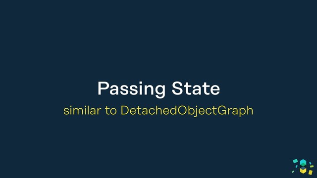 Passing State
similar to DetachedObjectGraph
