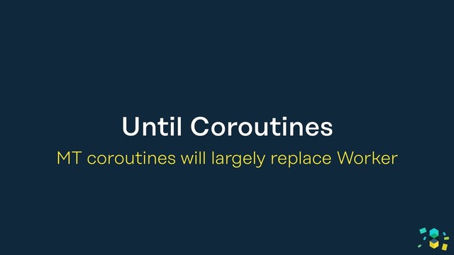 Until Coroutines
MT coroutines will largely replace Worker
