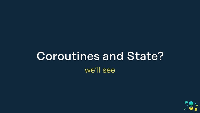 Coroutines and State?
we’ll see

