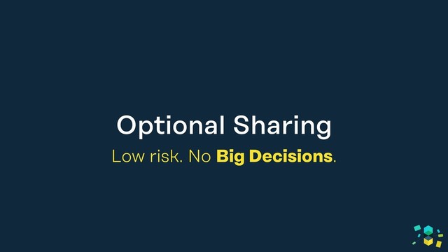 Optional Sharing
Low risk. No Big Decisions.
